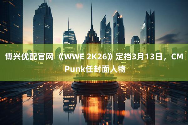 博兴优配官网 《WWE 2K26》定档3月13日，CM Punk任封面人物