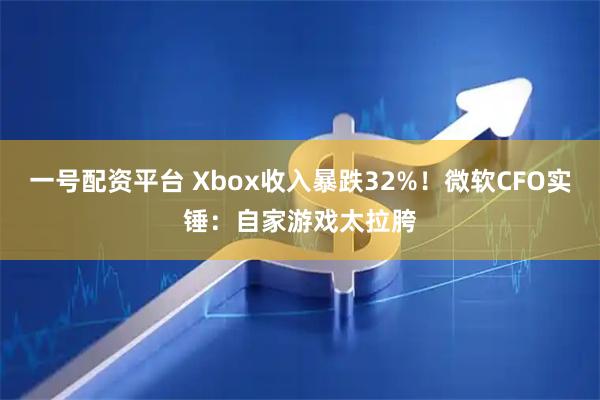 一号配资平台 Xbox收入暴跌32%！微软CFO实锤：自家游戏太拉胯