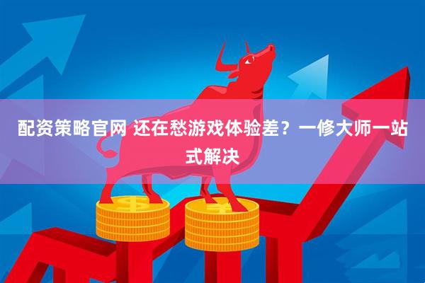 配资策略官网 还在愁游戏体验差？一修大师一站式解决
