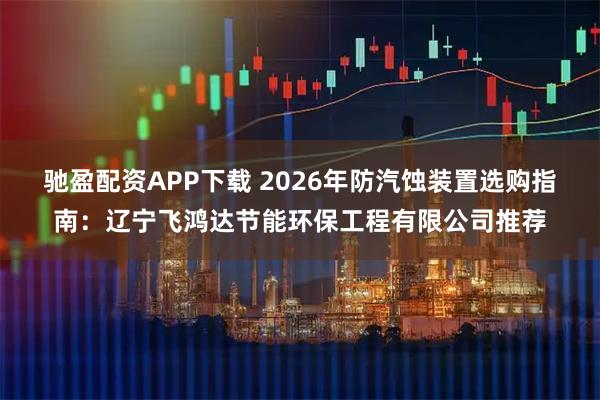 驰盈配资APP下载 2026年防汽蚀装置选购指南：辽宁飞鸿达节能环保工程有限公司推荐