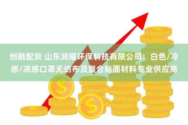 创融配资 山东润耀环保科技有限公司：白色/冷感/凉感口罩无纺布及复合贴面材料专业供应商