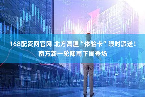 168配资网官网 北方高温“体验卡”限时派送！南方新一轮降雨下周登场