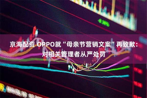 京海配资 OPPO就“母亲节营销文案”再致歉：对相关管理者从严处罚