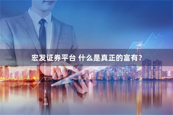 宏发证券平台 什么是真正的富有？