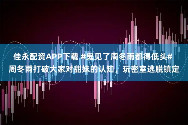 佳永配资APP下载 #鬼见了周冬雨都得低头# 周冬雨打破大家对甜妹的认知，玩密室逃脱镇定