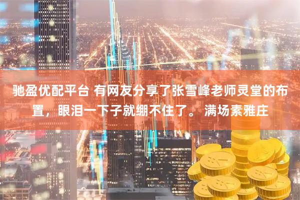 驰盈优配平台 有网友分享了张雪峰老师灵堂的布置，眼泪一下子就绷不住了。 满场素雅庄