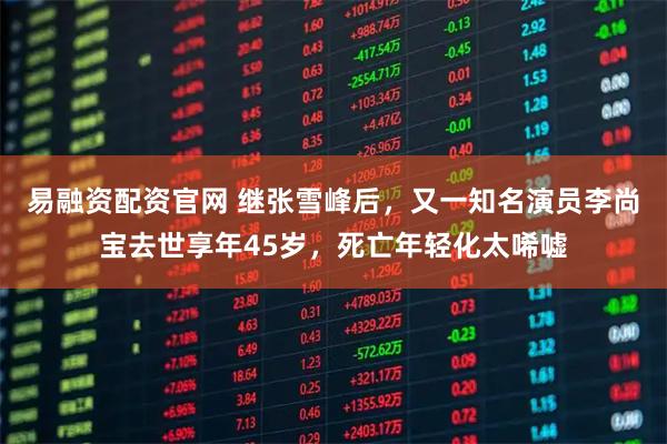 易融资配资官网 继张雪峰后，又一知名演员李尚宝去世享年45岁，死亡年轻化太唏嘘
