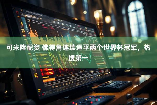 可米隆配资 佛得角连续逼平两个世界杯冠军，热搜第一