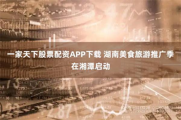 一家天下股票配资APP下载 湖南美食旅游推广季在湘潭启动