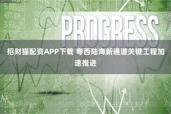 招财猫配资APP下载 粤西陆海新通道关键工程加速推进