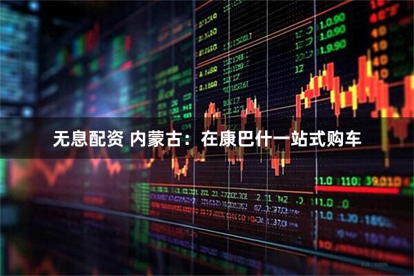 无息配资 内蒙古：在康巴什一站式购车